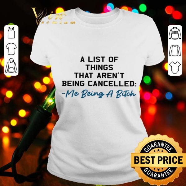 A list of things that aren’t being cancelled me being a bitch shirt