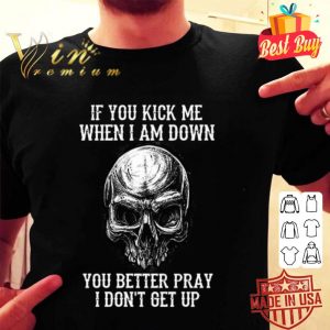 Skull if you kick me when i am down you better pray i don’t get up shirt