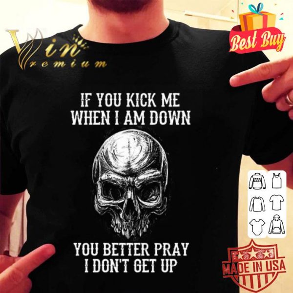 Skull if you kick me when i am down you better pray i don’t get up shirt