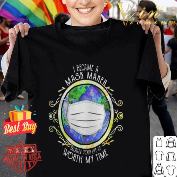 I became a mask maker because your life is worth my time Covid-19 Earth shirt