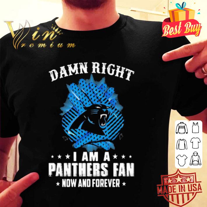Damn right I am a Carolina Panthers fan now and forever shirt