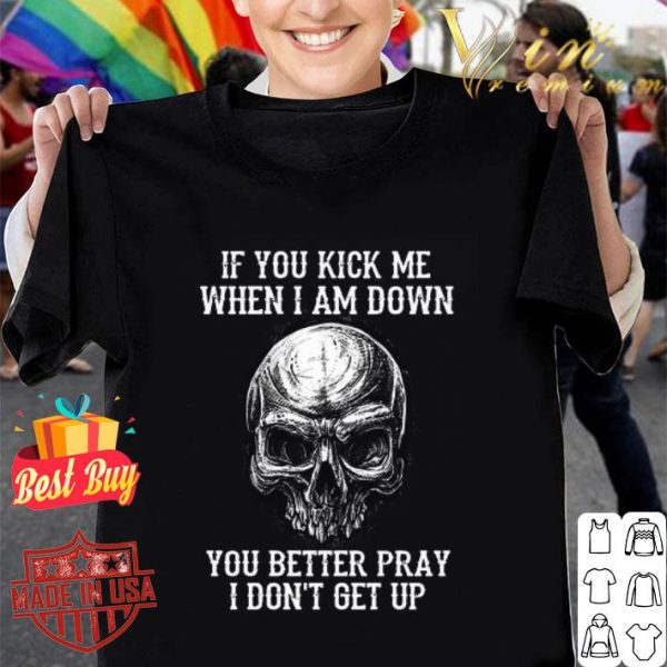 Skull if you kick me when i am down you better pray i don’t get up shirt