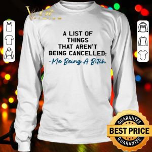 A list of things that aren’t being cancelled me being a bitch shirt