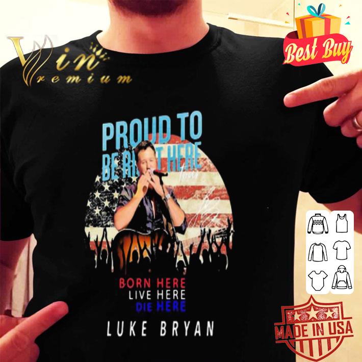Proud to born here live here die here Luke Bryan signature shirt