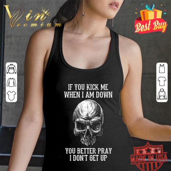 Skull if you kick me when i am down you better pray i don’t get up shirt