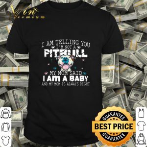 I am telling you i’m not a Pitbull my mom said i am a baby and my mom is always right shirt