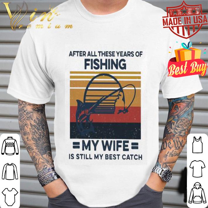 Vintage After All These Years Of Fishing My Wife Is Still My Best Catch shirt