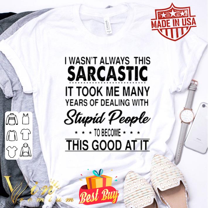 I Wasn’t Always This Sarcastic It Took Me Many Years Of Dealing With Stupid People shirt
