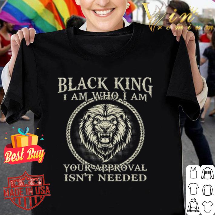 Black king I am who I am your approval isn’t needed shirt