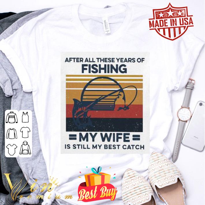 Vintage After All These Years Of Fishing My Wife Is Still My Best Catch shirt