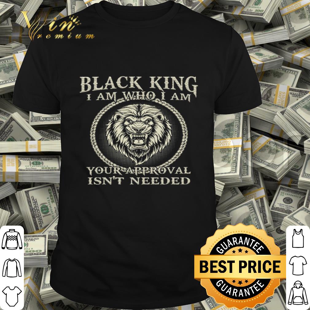 Black king I am who I am your approval isn’t needed shirt