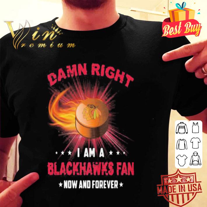 Damn Right I Am A Blackhawks Fan Now And Forever Chicago Blackhawks shirt