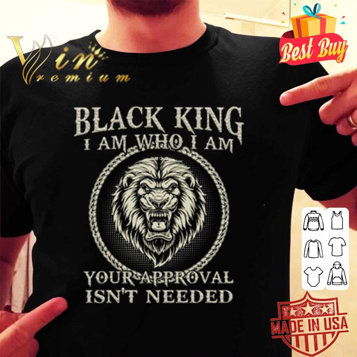 Black king I am who I am your approval isn’t needed shirt