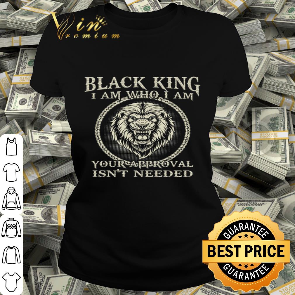 Black king I am who I am your approval isn’t needed shirt