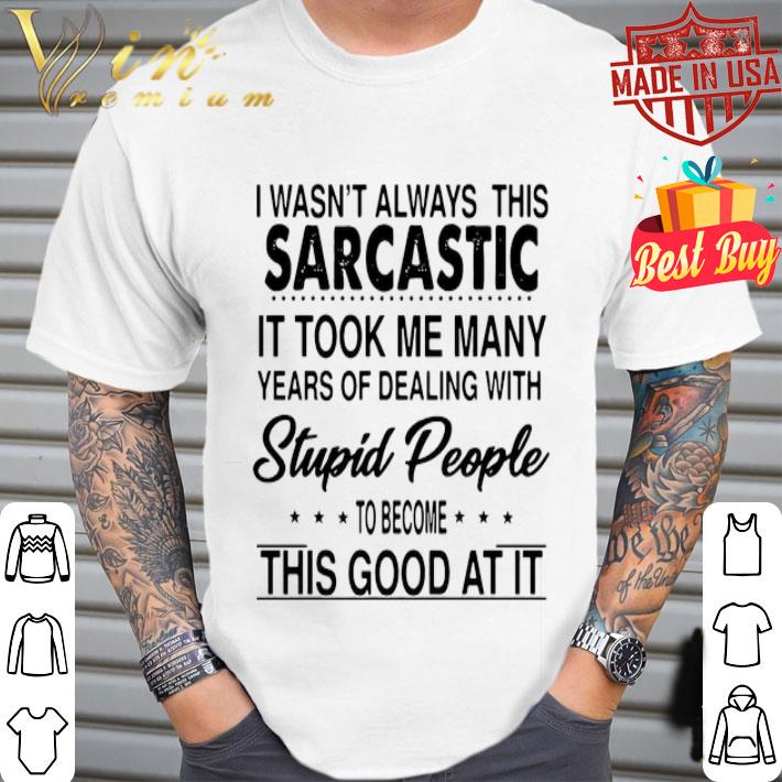 I Wasn’t Always This Sarcastic It Took Me Many Years Of Dealing With Stupid People shirt