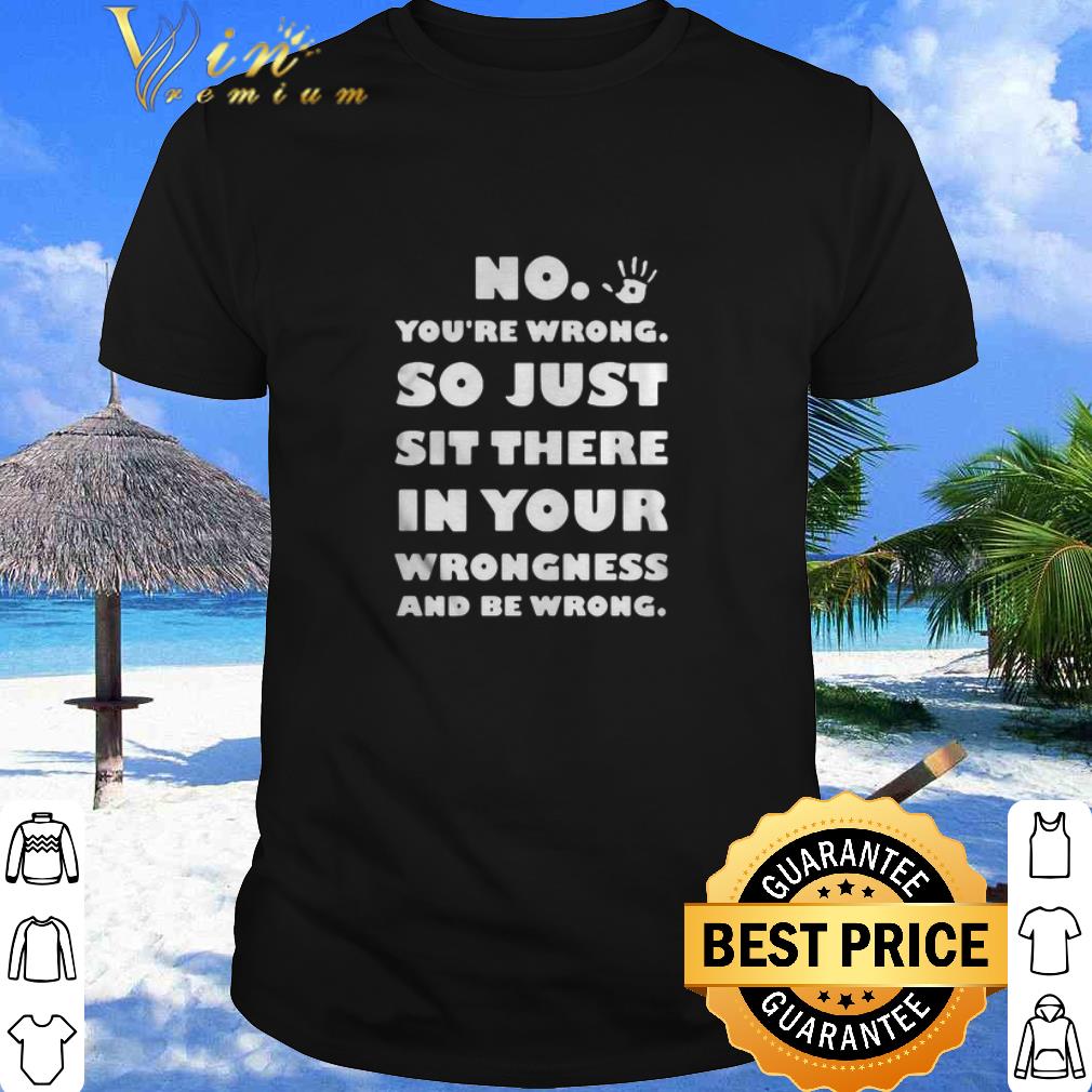 Best No You’re Wrong So Just Sit There In Your Wrongness And Be Wrong Hand shirt