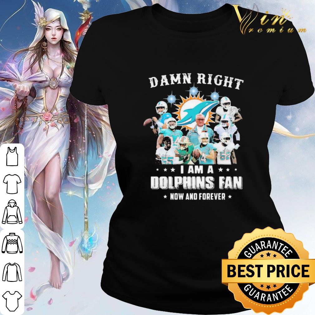 Cool Damn Right I Am A Miami Dolphins Fan Now And Forever shirt
