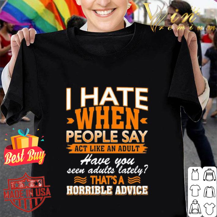 I Hate When People Say Act Like An Adult Have You Seen Adults Lately shirt