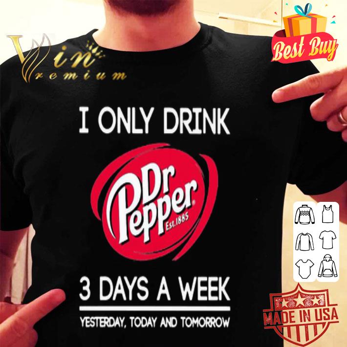 I Only Drink Dr Pepper Est 1885 3 Days A Week Yesterday Today And Tomorrow shirt
