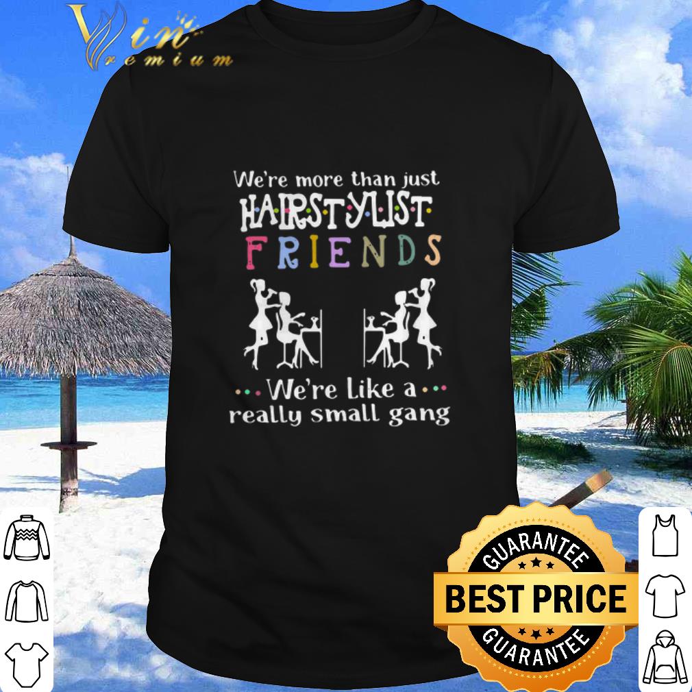 Best We’re More Than Just Hair Stylist Friends We’re Like A Really Small Gang shirt