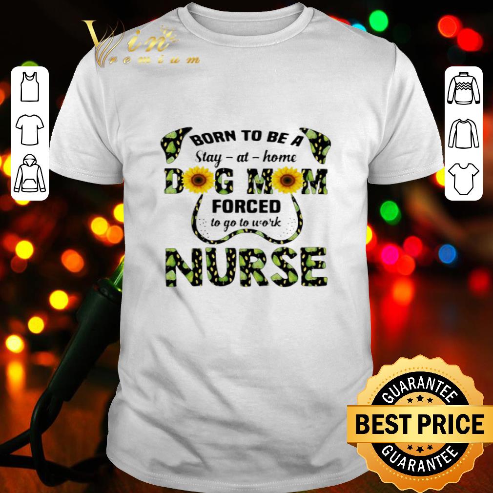 Sunflowers Born To Be A Stay At Home Dog Mom Forced To Go To Work Nurse shirt