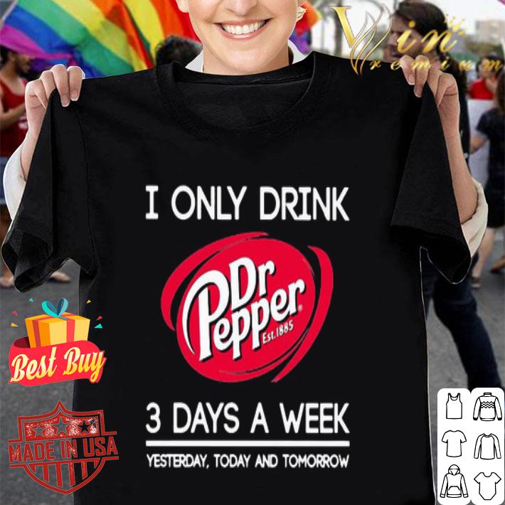 I Only Drink Dr Pepper Est 1885 3 Days A Week Yesterday Today And Tomorrow shirt