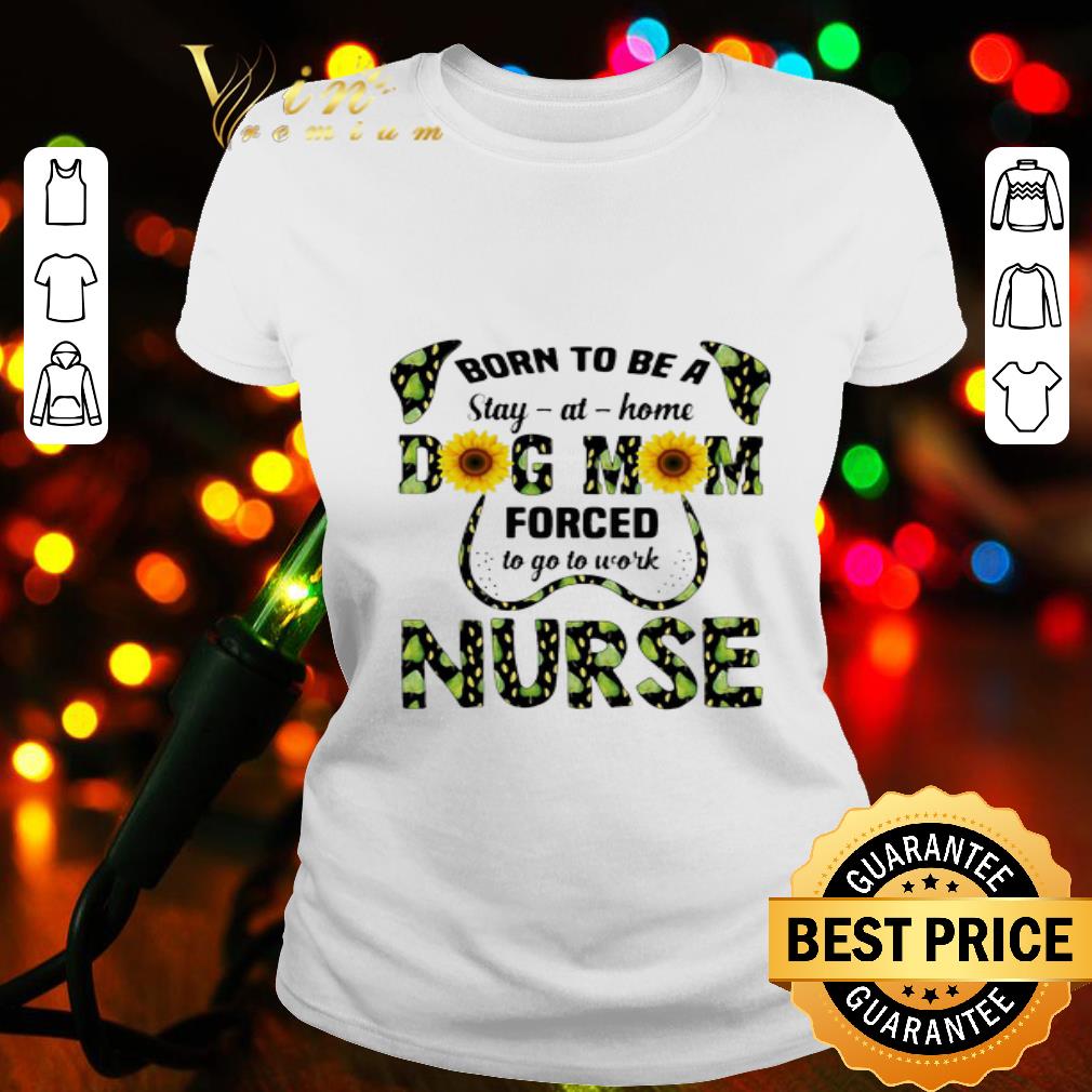 Sunflowers Born To Be A Stay At Home Dog Mom Forced To Go To Work Nurse shirt