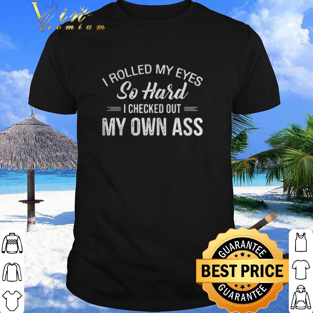 Cool I Rolled My Eyes So Hard I Checked Out My Own Ass shirt