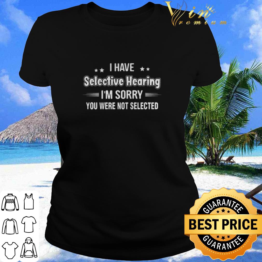 Best I Have Selective Hearing I’m Sorry You Are Not Selected shirt