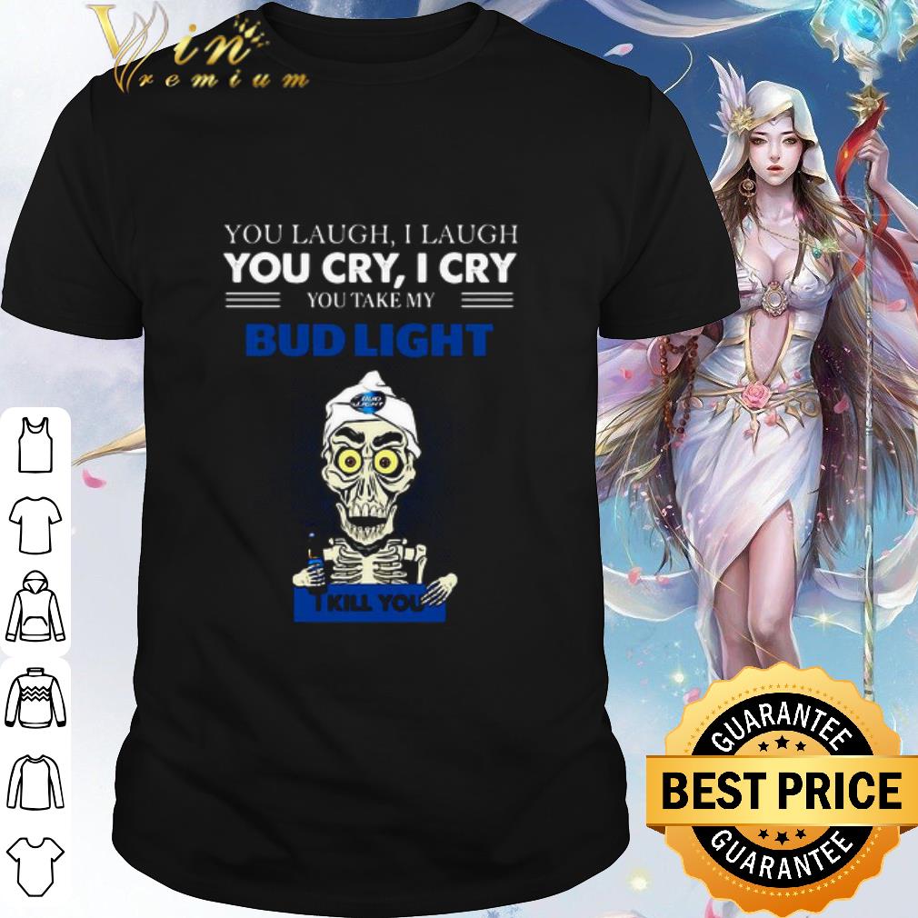 Cool Jeff Dunham You Laugh I Laugh You Cry I Cry You Take My Bud Light shirt