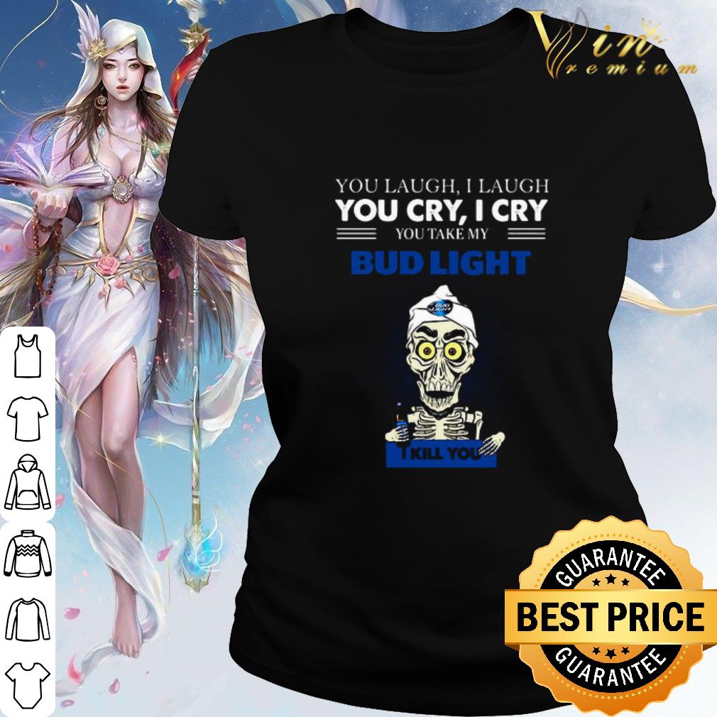 Cool Jeff Dunham You Laugh I Laugh You Cry I Cry You Take My Bud Light shirt