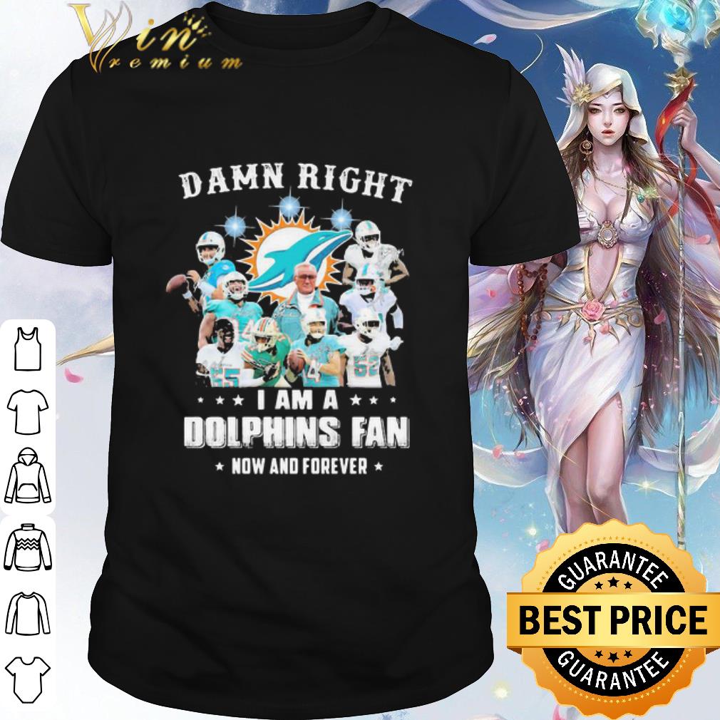 Cool Damn Right I Am A Miami Dolphins Fan Now And Forever shirt