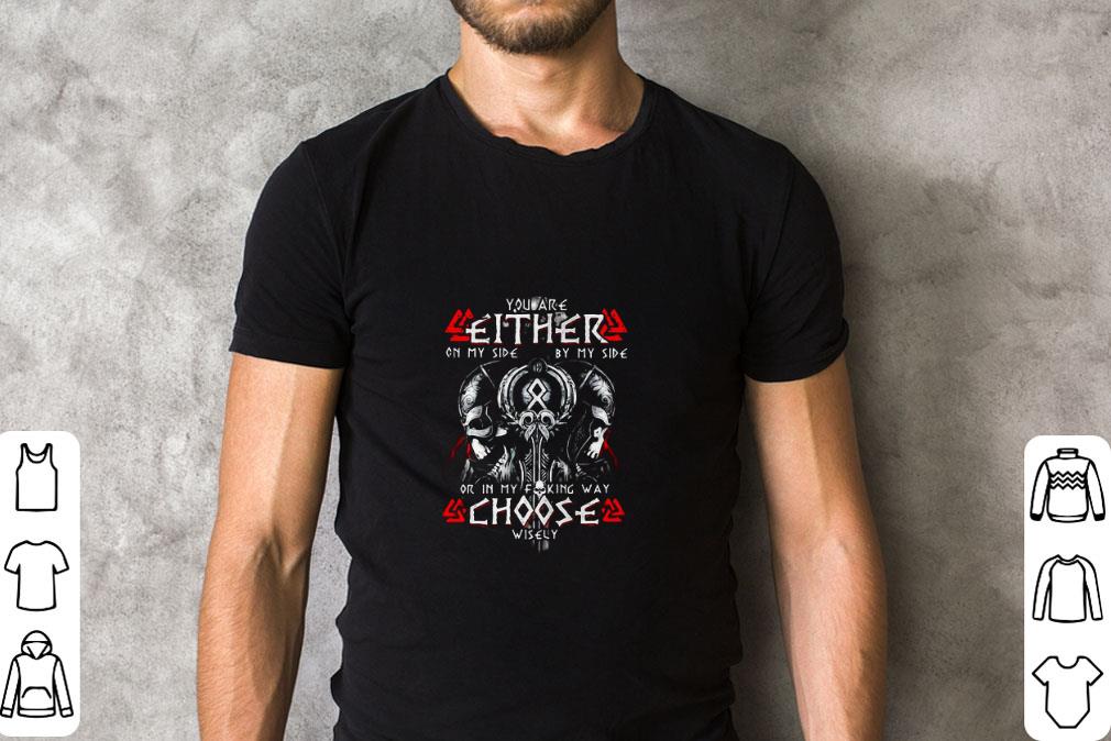 Awesome Viking you are either on my side by my side or in my fucking way choose wisely shirt