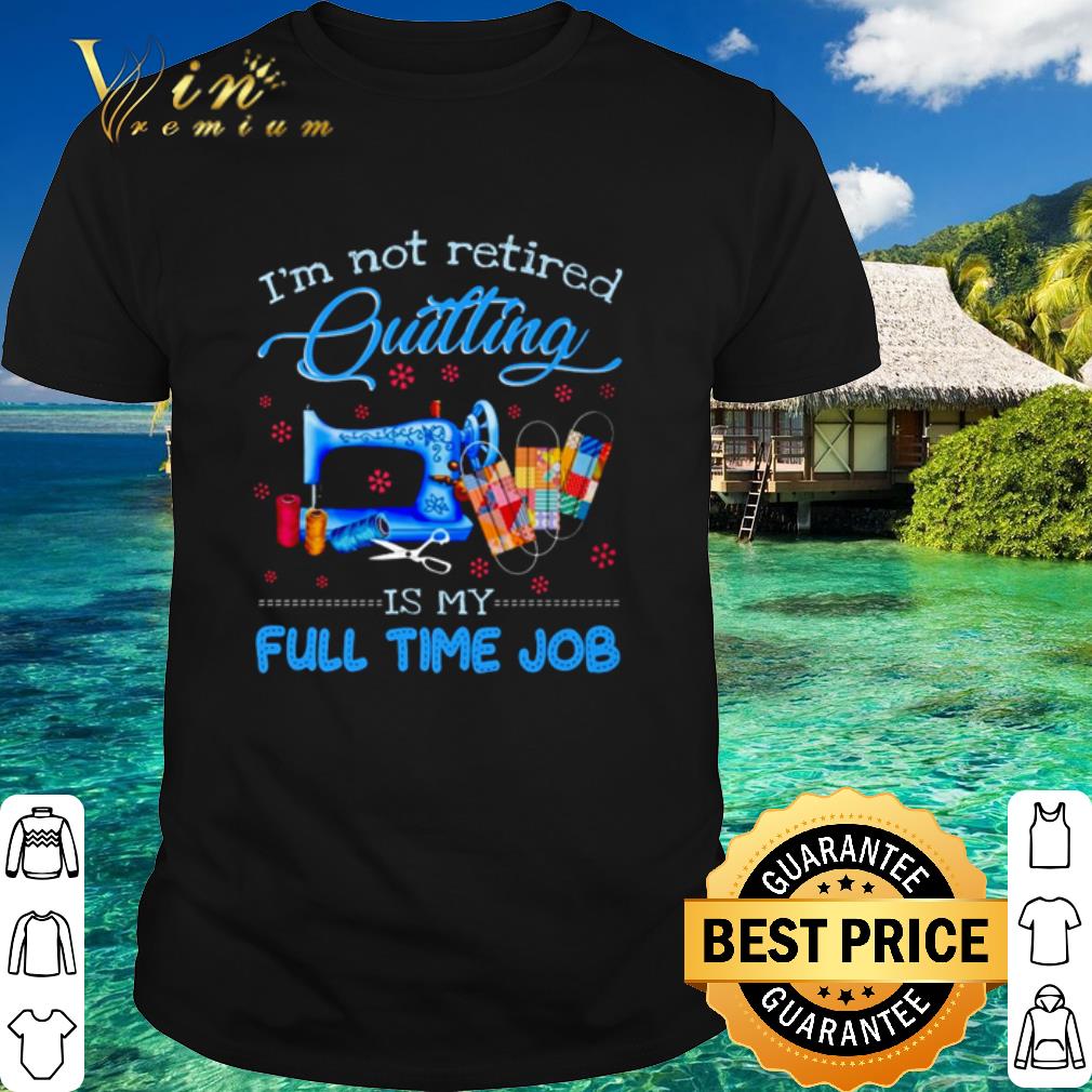 Cool I’m not retired Quilting is my full time job shirt