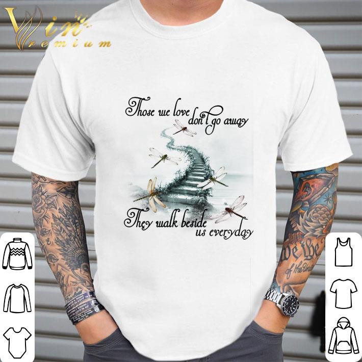 Dragonfly those we love don’t go away they walk beside us everyday shirt
