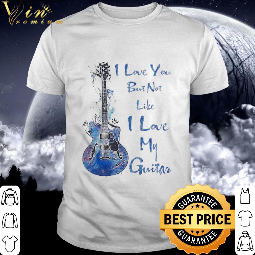 Best I love you but not like I love my Guitar shirt