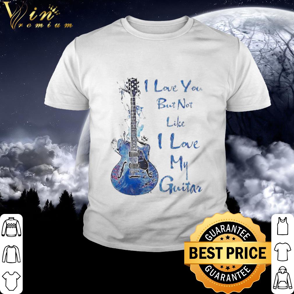 Best I love you but not like I love my Guitar shirt