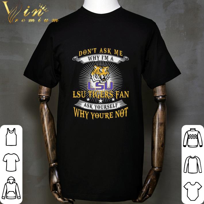 Don’t Ask Me Why I’m A LSU Tigers Fan Ask Yourself Why You’re Not shirt