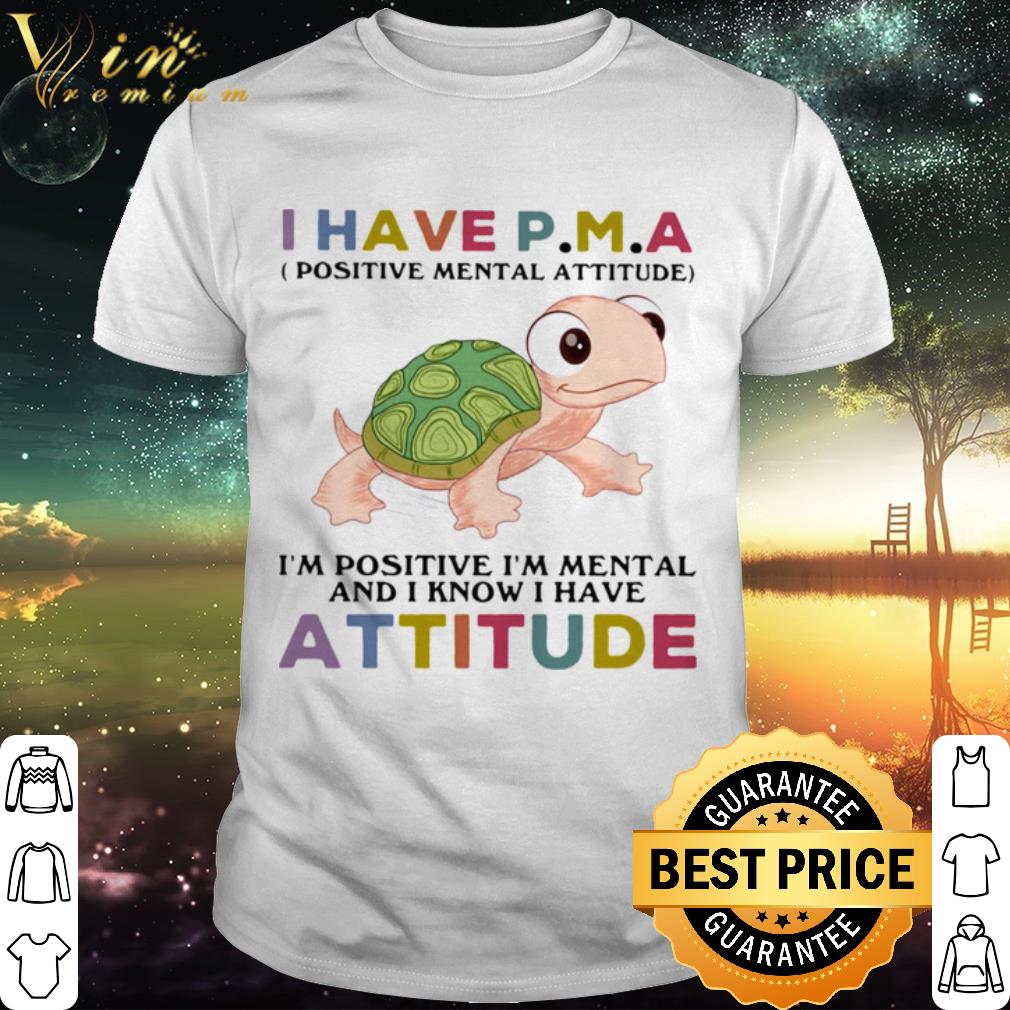 Best Turtle i have pma positive mental attitude i’m positive i’m mentally and i know i have attitude shirt