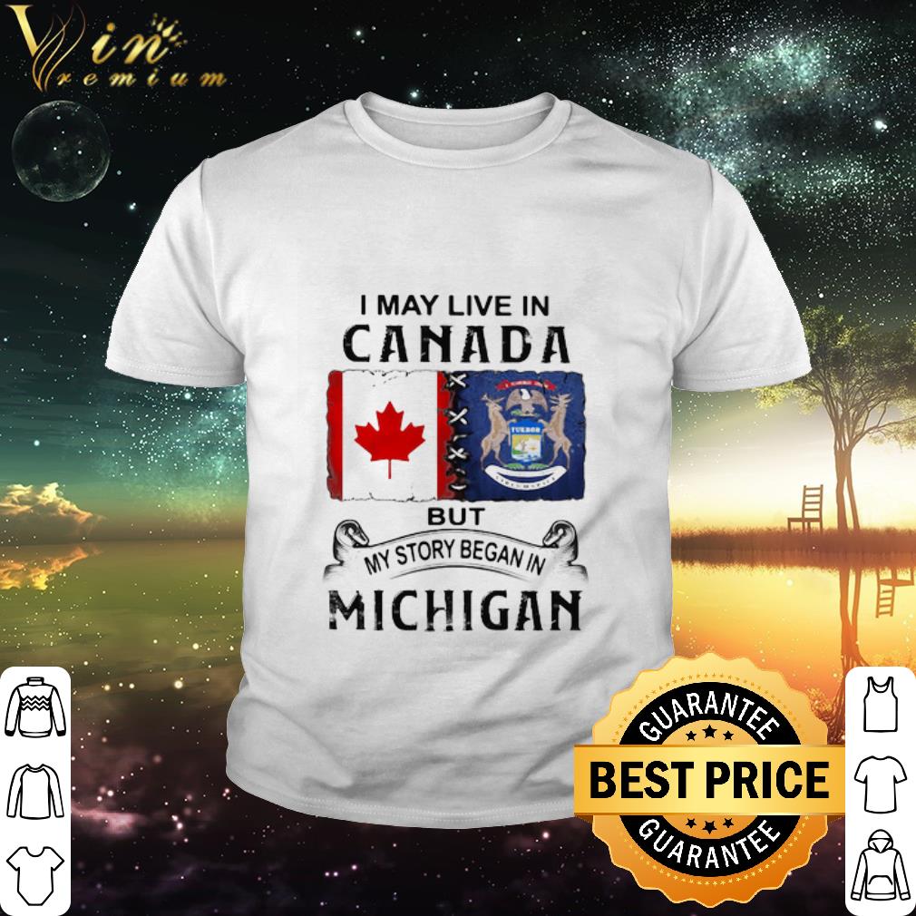 Official I may live in Canada but my story began in Michigan shirt Official I may live in Canada but my story began in Michigan shirt