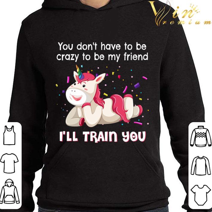 148e76b9 unicorn you don t have to be crazy to be my friend i ll train you shirt 4 - Unicorn you don't have to be crazy to be my friend i'll train you shirt
