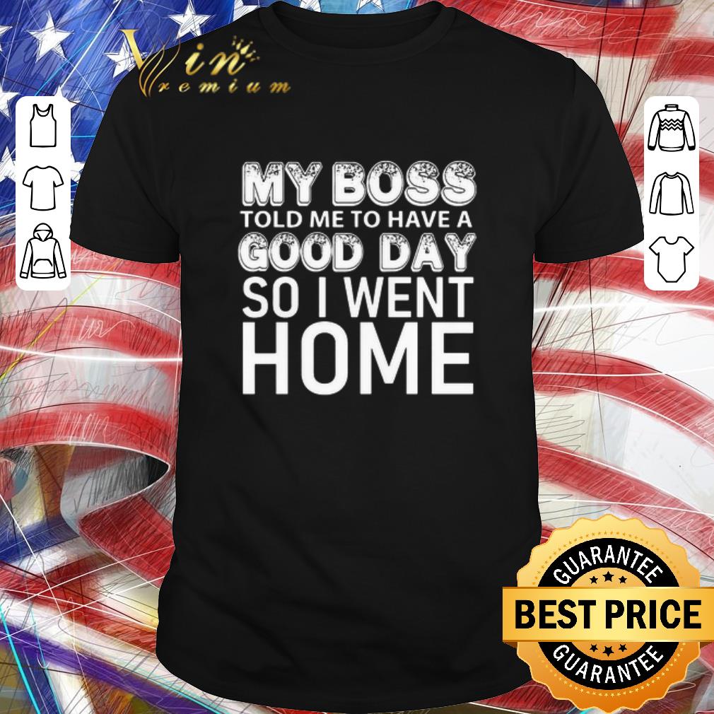 Funny My Boss Told Me To Have A Good Day So I Went Home shirt