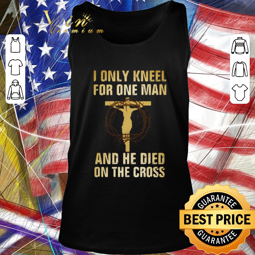 Awesome I Only Kneel For One Man And He Died On The Cross shirt