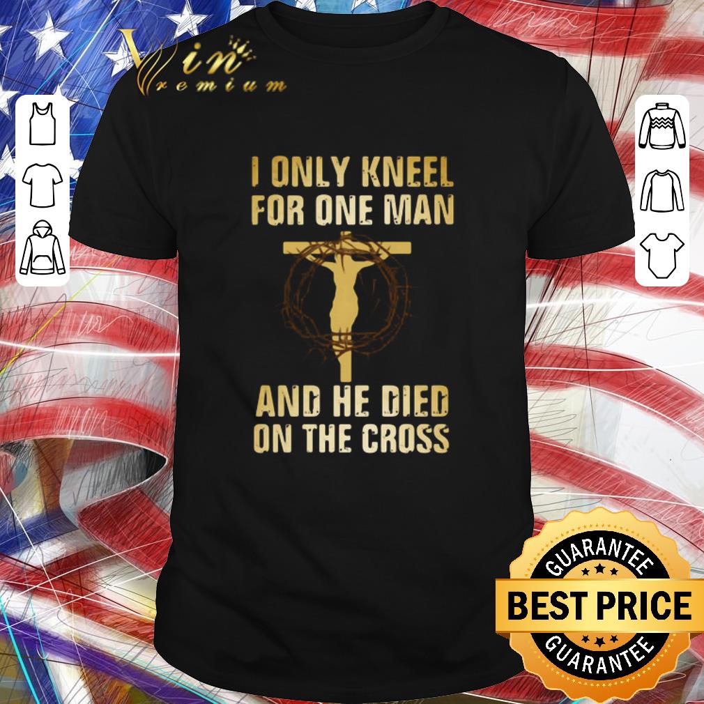 Awesome I Only Kneel For One Man And He Died On The Cross shirt