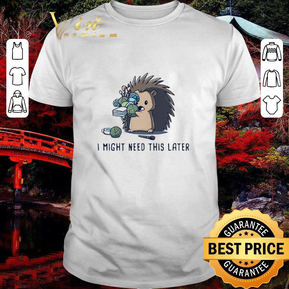 Nice Hedgehog I Might Need This Later shirt