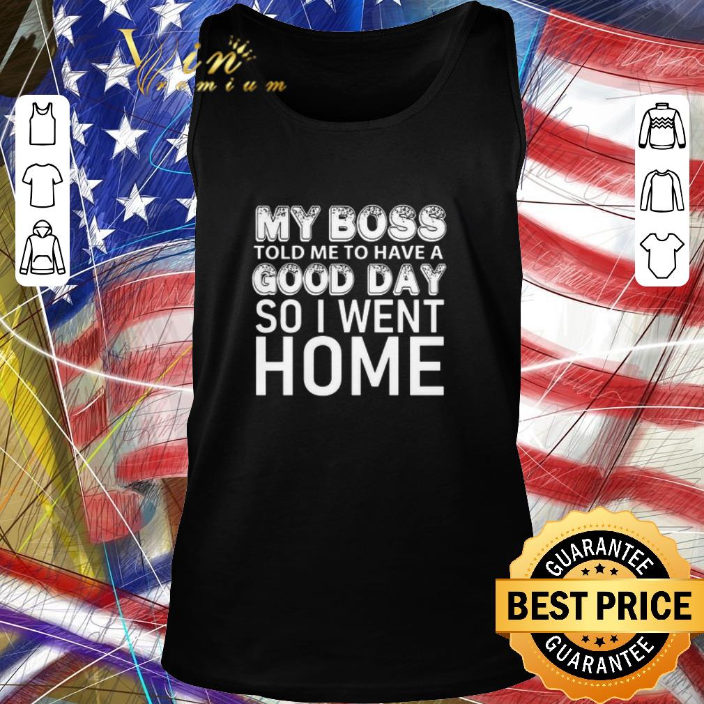 Funny My Boss Told Me To Have A Good Day So I Went Home shirt