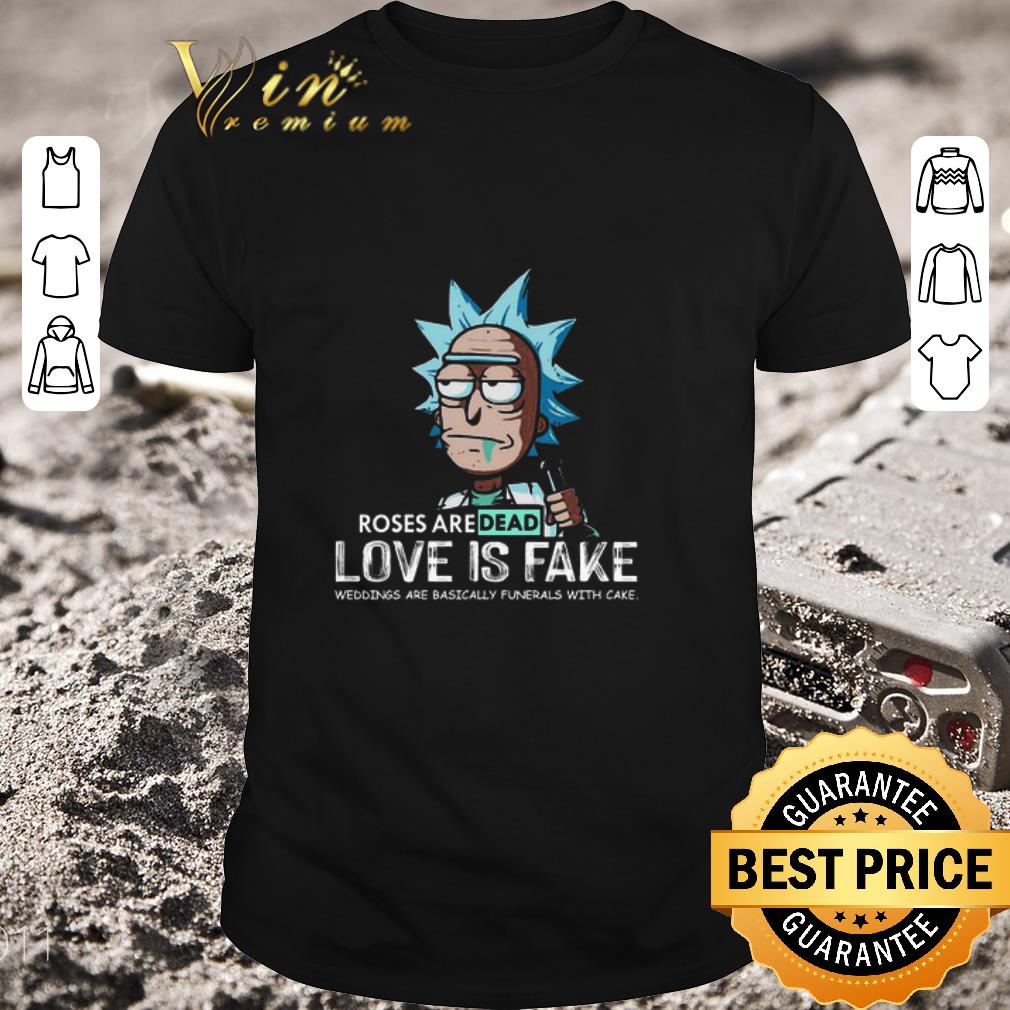 Premium Rick Sanchez Roses Are Dead Love Is Fake Weddings Are Basically Funerals With Cake shirt