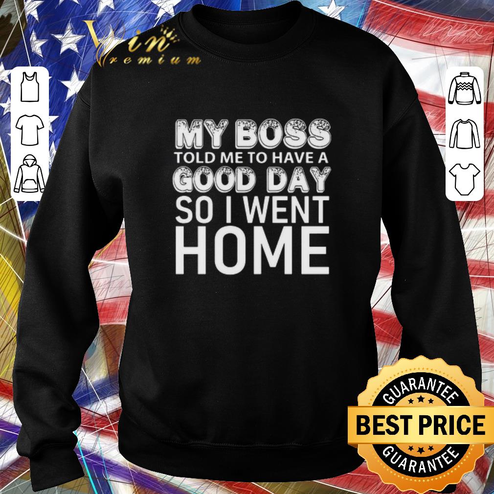 Funny My Boss Told Me To Have A Good Day So I Went Home shirt acf511ec funny my boss told me to have a good day so i went home shirt 4 - Funny My Boss Told Me To Have A Good Day So I Went Home shirt