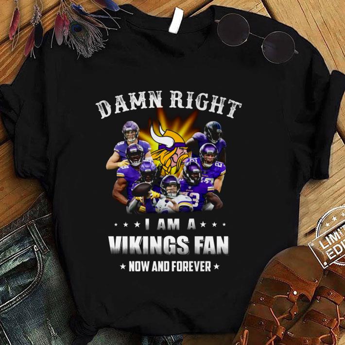 Funny Minnesota Vikings Damn Right I Am A Vikings Fan Now And Forever shirt