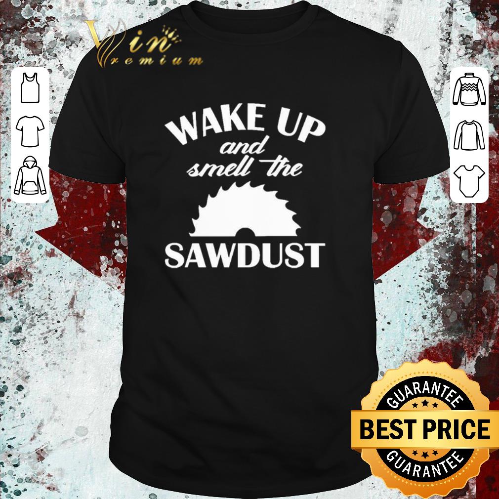 Nice Wake Up And Smell The Sawdust Dad Woodworking Father’s Day shirt